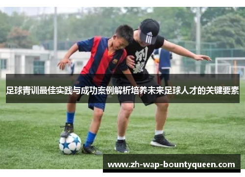 足球青训最佳实践与成功案例解析培养未来足球人才的关键要素 足球青训最佳实践与成功案例解析培养未来足球人才的关键要素