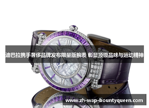 迪巴拉携手奢侈品牌发布限量版腕表 彰显顶级品味与运动精神 迪巴拉携手奢侈品牌发布限量版腕表 彰显顶级品味与运动精神