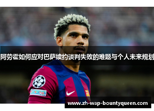 阿劳霍如何应对巴萨续约谈判失败的难题与个人未来规划 阿劳霍如何应对巴萨续约谈判失败的难题与个人未来规划