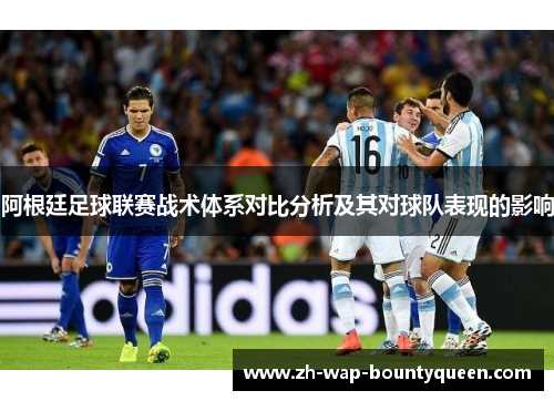 阿根廷足球联赛战术体系对比分析及其对球队表现的影响 阿根廷足球联赛战术体系对比分析及其对球队表现的影响