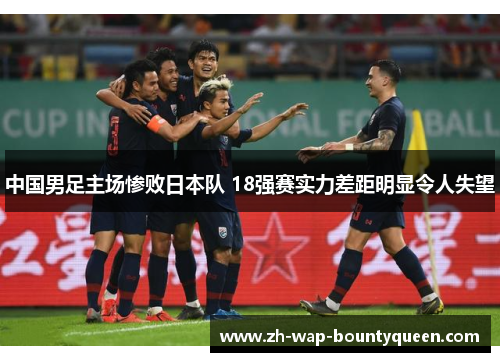中国男足主场惨败日本队 18强赛实力差距明显令人失望 中国男足主场惨败日本队 18强赛实力差距明显令人失望