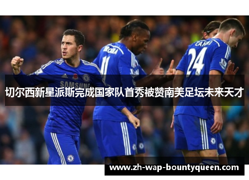 切尔西新星派斯完成国家队首秀被赞南美足坛未来天才 切尔西新星派斯完成国家队首秀被赞南美足坛未来天才
