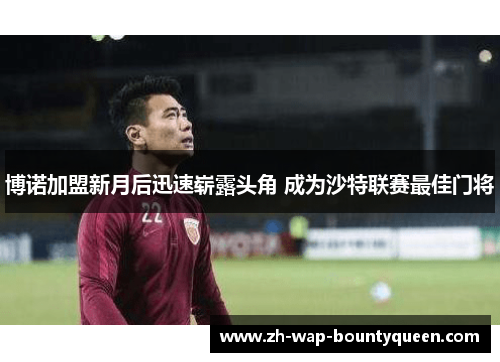 博诺加盟新月后迅速崭露头角 成为沙特联赛最佳门将 博诺加盟新月后迅速崭露头角 成为沙特联赛最佳门将