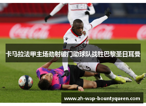 卡马拉法甲主场劲射破门助球队战胜巴黎圣日耳曼 卡马拉法甲主场劲射破门助球队战胜巴黎圣日耳曼