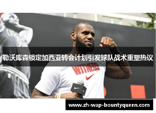 勒沃库森锁定加西亚转会计划引发球队战术重塑热议 勒沃库森锁定加西亚转会计划引发球队战术重塑热议