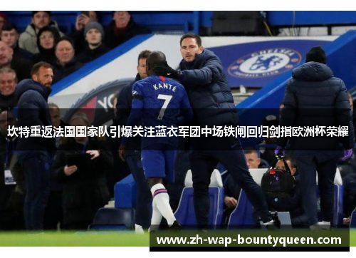坎特重返法国国家队引爆关注蓝衣军团中场铁闸回归剑指欧洲杯荣耀 坎特重返法国国家队引爆关注蓝衣军团中场铁闸回归剑指欧洲杯荣耀