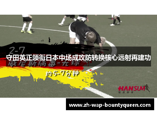 守田英正领衔日本中场成攻防转换核心远射再建功