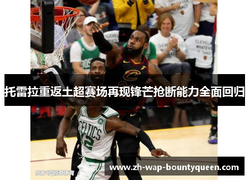 托雷拉重返土超赛场再现锋芒抢断能力全面回归