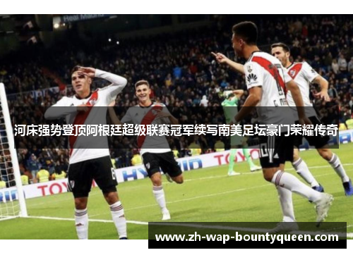 河床强势登顶阿根廷超级联赛冠军续写南美足坛豪门荣耀传奇