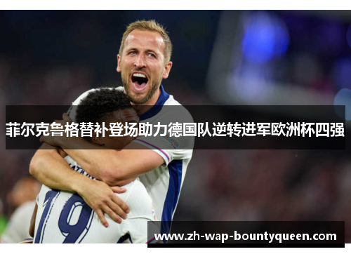 菲尔克鲁格替补登场助力德国队逆转进军欧洲杯四强 菲尔克鲁格替补登场助力德国队逆转进军欧洲杯四强