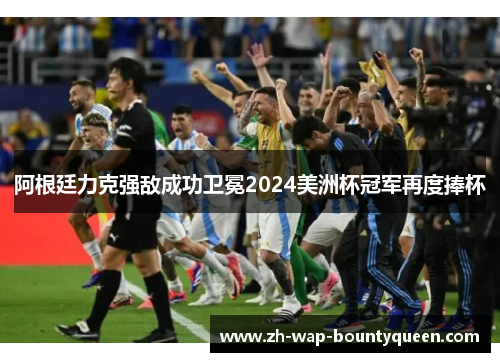 阿根廷力克强敌成功卫冕2024美洲杯冠军再度捧杯