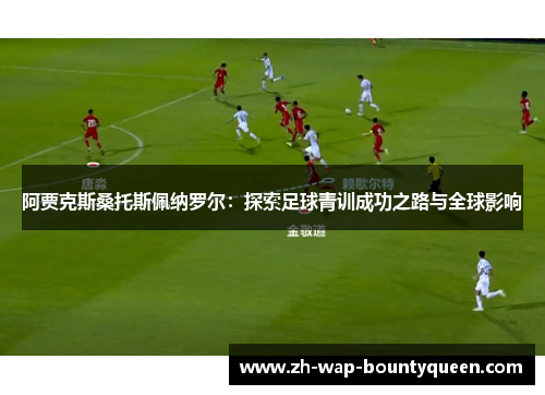 阿贾克斯桑托斯佩纳罗尔：探索足球青训成功之路与全球影响