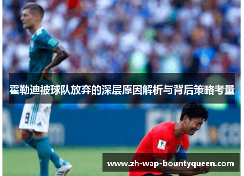 霍勒迪被球队放弃的深层原因解析与背后策略考量