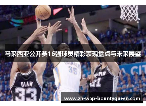 马来西亚公开赛16强球员精彩表现盘点与未来展望