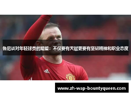 鲁尼谈对年轻球员的期望：不仅要有天赋更要有坚韧精神和职业态度