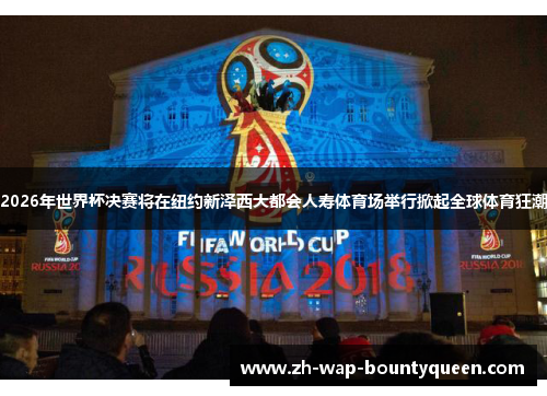 2026年世界杯决赛将在纽约新泽西大都会人寿体育场举行掀起全球体育狂潮