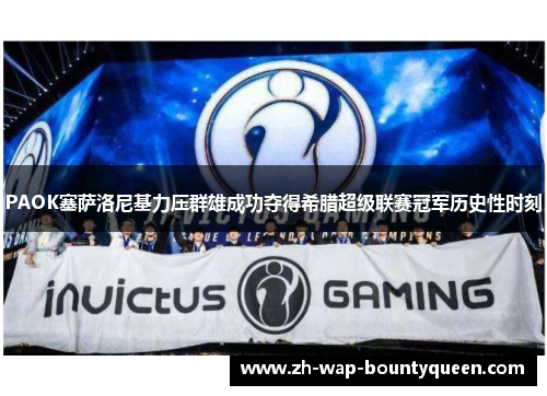 PAOK塞萨洛尼基力压群雄成功夺得希腊超级联赛冠军历史性时刻