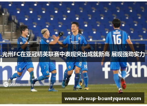 光州FC在亚冠精英联赛中表现突出成就新高 展现强劲实力 光州FC在亚冠精英联赛中表现突出成就新高 展现强劲实力