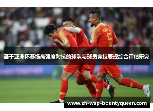 基于亚洲杯赛场高强度对抗的球队与球员竞技表现综合评估研究 基于亚洲杯赛场高强度对抗的球队与球员竞技表现综合评估研究