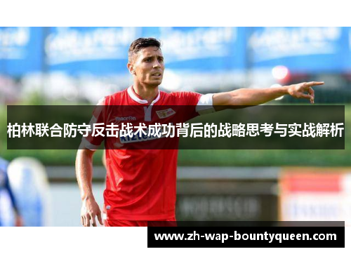 柏林联合防守反击战术成功背后的战略思考与实战解析 柏林联合防守反击战术成功背后的战略思考与实战解析