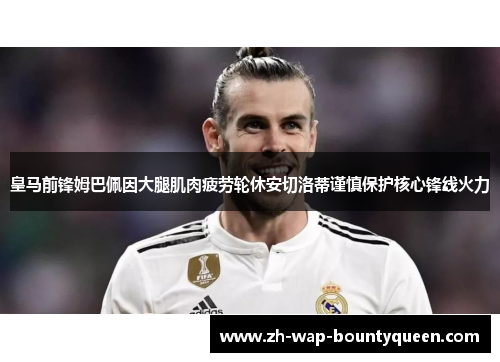 皇马前锋姆巴佩因大腿肌肉疲劳轮休安切洛蒂谨慎保护核心锋线火力 皇马前锋姆巴佩因大腿肌肉疲劳轮休安切洛蒂谨慎保护核心锋线火力