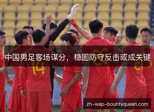 中国男足客场谋分，稳固防守反击或成关键
